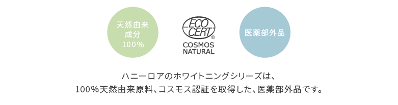 ハニーロアのホワイトニングシリーズは、100％天然由来原料、コスモス認証を取得した、医薬部外品です。